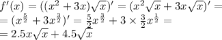 f'(x) = (( {x}^{2} + 3x) \sqrt{x} ) '= ( {x}^{2} \sqrt{x} + 3x \sqrt{x} ) '= \\ = ( {x}^{ \frac{5}{2} } + 3 {x}^{ \frac{3}{2} } ) '= \frac{5}{2} {x}^{ \frac{3}{2} } + 3 \times \frac{3}{2} {x}^{ \frac{1}{2} } = \\ = 2.5x \sqrt{x} + 4.5 \sqrt{x}