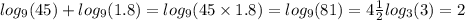 log_{9}(45) + log_{9}(1.8) = log_{9}(45 \times 1.8) = log_{9}(81) = 4 \frac{1}{2} log_{3}(3) = 2