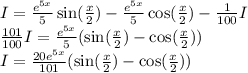 I= \frac{ {e}^{5x} }{5} \sin( \frac{x}{2} ) - \frac{ {e}^{5x} }{5} \cos( \frac{x}{2} ) - \frac{1}{100} I \\ \frac{101}{100} I= \frac{ {e}^{5x} }{5} ( \sin( \frac{x}{2} ) - \cos( \frac{x}{2} ) ) \\ I = \frac{20 {e}^{5x} }{101} ( \sin( \frac{x}{2} ) - \cos( \frac{x}{2} ) )