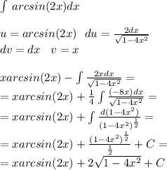 \int\limits \: arcsin(2x)dx \\ \\ u = arcsin(2x) \: \: \: du = \frac{2dx}{ \sqrt{1 - 4 {x}^{2} } } \\ dv = dx \: \: \: \: v = x \\ \\ xarcsin(2x) - \int\limits \frac{2xdx}{ \sqrt{1 - 4 {x}^{2} } } = \\ = xarcsin(2x) + \frac{1}{4} \int\limits \frac{( - 8x)dx}{ \sqrt{1 - 4{x}^{2} } } = \\ = xarcsin(2x) + \int\limits \frac{d(1 - 4{x}^{2}) }{ {(1 - 4 {x}^{2}) }^{ \frac{1}{2} } } = \\ = xarcsin(2x) + \frac{ {(1 - 4 {x}^{2}) }^{ \frac{1}{2} } }{ \frac{1}{2} } + C= \\ = xarcsin(2x) + 2 \sqrt{1 - 4 {x}^{2} } + C