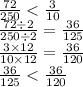 \frac{72}{250} < \frac{3}{10} \\ \frac{72 \div 2}{250 \div 2} = \frac{36}{125} \\ \frac{3 \times 12}{10 \times 12} = \frac{36}{120} \\ \frac{36}{125} < \frac{36}{120}