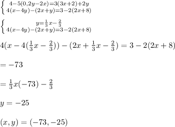 \left \{ {4-5(0,2y-2x)=3(3x+2)+2y} \atop {4(x-4y)-(2x+y)=3-2(2x+8)}} \right. \\\\\left \{ {{y=\frac{1}{3}x-\frac{2}{3} } \atop {4(x-4y)-(2x+y)=3-2(2x+8)}} \right. \\\\4(x-4(\frac{1}{3}x-\frac{2}{3}))-(2x+\frac{1}{3}x-\frac{2}{3})=3-2(2x+8)\\\\\x=-73\\\\\y=\frac{1}{3}x(-73)-\frac{2}{3} \\\\y=-25\\\\(x,y)=(-73, -25)