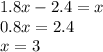 1.8x - 2.4 = x \\ 0.8x = 2.4 \\ x = 3