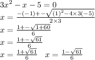 {3x}^{2} - x - 5 = 0 \\ x = \frac{ - ( - 1) + - \sqrt{ {(1)}^{2} - 4 \times 3( - 5) } }{2 \times 3} \\ x = \frac{1 + - \sqrt{1 + 60} }{6} \\ x = \frac{1 + - \sqrt{61} }{6} \\ x = \frac{1 + \sqrt{61} }{6} \: \: \: \: x = \frac{1 - \sqrt{61} }{6} \\