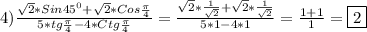 4)\frac{\sqrt{2}*Sin45^{0}+\sqrt{2}*Cos\frac{\pi }{4}}{5*tg\frac{\pi }{4}-4*Ctg\frac{\pi }{4}} =\frac{\sqrt{2}*\frac{1}{\sqrt{2}} +\sqrt{2}*\frac{1}{\sqrt{2}}}{5*1-4*1}=\frac{1+1}{1}=\boxed2