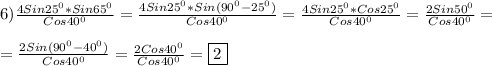 6)\frac{4Sin25^{0}*Sin65^{0}}{Cos40^{0} }=\frac{4Sin25^{0}*Sin(90^{0}-25^{0}) }{Cos40^{0} }=\frac{4Sin25^{0}*Cos25^{0}}{Cos40^{0} } =\frac{2Sin50^{0} }{Cos40^{0} }=\\\\=\frac{2Sin(90^{0}-40^{0})}{Cos40^{0} }=\frac{2Cos40^{0} }{Cos40^{0}}=\boxed2