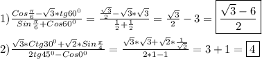 1)\frac{Cos\frac{\pi }{6}-\sqrt{3}*tg60^{0}}{Sin\frac{\pi }{6}+Cos60^{0}}=\frac{\frac{\sqrt{3}}{2}-\sqrt{3}*\sqrt{3}}{\frac{1}{2}+\frac{1}{2}}=\frac{\sqrt{3} }{2}-3=\boxed{\frac{\sqrt{3}-6 }{2}}\\\\2)\frac{\sqrt{3}*Ctg30^{0}+\sqrt{2}*Sin\frac{\pi }{4}}{2tg45^{0}-Cos0^{0}}=\frac{\sqrt{3}*\sqrt{3}+\sqrt{2}*\frac{1}{\sqrt{2}}}{2*1-1}=3+1=\boxed4