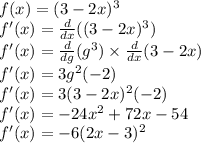 f(x) = (3 - 2x) {}^{3} \\ f'(x) = \frac{d}{dx} ((3 - 2x) {}^{3} ) \\ f'(x) = \frac{d}{dg} (g {}^{3} ) \times \frac{d}{dx} (3 - 2x) \\ f'(x) = 3g {}^{2} ( - 2) \\ f'(x) = 3(3 - 2x) {}^{2} ( - 2) \\ f'(x) = - 24x {}^{2} + 72x - 54 \\ f'(x) = - 6(2x - 3) {}^{2}