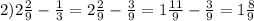 2)2\frac{2}{9}-\frac{1}{3}=2\frac{2}{9} -\frac{3}{9}=1\frac{11}{9} -\frac{3}{9}=1\frac{8}{9}