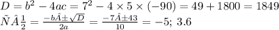 D = {b}^{2} - 4ac = {7}^{2} - 4 \times 5 \times ( - 90) = 49 + 1800 = 1849 \\ х½ = \frac{ - b± \sqrt{D} }{2a} = \frac{ - 7±43}{10} = - 5; \: 3.6