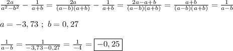 \frac{2a}{a^{2}-b^{2}} -\frac{1}{a+b}=\frac{2a}{(a-b)(a+b)} -\frac{1}{a+b}=\frac{2a-a+b}{(a-b)(a+b)}=\frac{a+b}{(a-b)(a+b)}=\frac{1}{a-b} \\\\a=-3,73 \ ; \ b=0,27\\\\\frac{1}{a-b}=\frac{1}{-3,73-0,27}=\frac{1}{-4} =\boxed{-0,25}