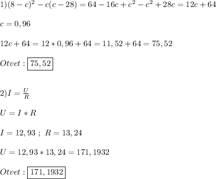 1)(8-c)^{2}-c(c-28)=64-16c+c^{2}-c^{2}+28c=12c+64\\\\c=0,96\\\\12c+64=12*0,96+64=11,52+64=75,52\\\\Otvet:\boxed{75,52}\\\\\\2)I=\frac{U}{R}\\\\U=I*R\\\\I=12,93 \ ; \ R=13,24\\\\U=12,93*13,24=171,1932\\\\Otvet:\boxed{171,1932}