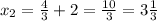 x_2=\frac{4}{3} +2=\frac{10}{3} =3\frac{1}{3}