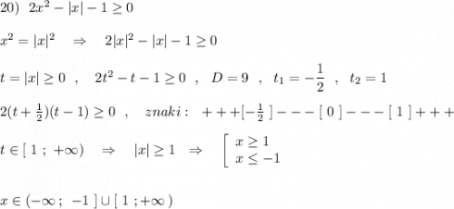 20)\ \ 2x^2-|x|-1\geq 0\ \ \ \\\\x^2=|x|^2\ \ \ \Rightarrow \ \ \ 2|x|^2-|x|-1\geq 0\\\\t=|x|\geq 0\ \ ,\ \ \ 2t^2-t-1\geq 0\ \ ,\ \ D=9\ \ ,\ \ t_1=-\dfrac{1}{2}\ \ ,\ \ t_2=1\\\\2(t+\frac{1}{2})(t-1)\geq 0\ \ ,\ \ \ znaki:\ \ +++[-\frac{1}{2}\ ]---[\ 0\ ]---[\ 1\ ]+++\\\\t\in [\ 1\ ;\ +\infty )\ \ \ \Rightarrow \ \ \ |x|\geq 1\ \ \Rightarrow \ \ \ \left[\begin{array}{l}x\geq 1\\x\leq -1\end{array}\right\\\\\\x\in (-\infty \, ;\,\ -1\ ]\cup [\ 1\ ;+\infty \, )