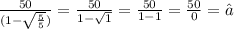 \frac{50}{(1 - \sqrt{ \frac{5}{5} } )} = \frac{50}{1 - \sqrt{1} } = \frac{50}{1 - 1} = \frac{50}{0} = ∅