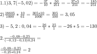 1.1)3,7(-5,02)=-\frac{37}{10}*\frac{50}{251} =-\frac{37*5}{251}=-\frac{185}{251} \\\\2)\frac{18605}{1000}*\frac{10}{61} =\frac{305*10}{1000} =\frac{305}{100}=3,05\\\\3) -5,2:0,04=-\frac{26}{5}*\frac{25}{1}=-26*5=-130\\\\2.\frac{-0,48-0,25}{(-0,12-0,13)0,24} =\\\\\frac{-0,48-0,25}{-0,25*0,24}=2\\\\