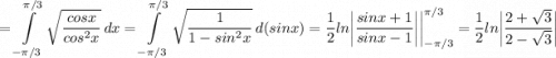 \displaystyle =\int\limits^{\pi /3}_{-\pi /3} {\sqrt{\frac{cosx}{cos^2x} } } \, dx=\int\limits^{\pi /3}_{-\pi /3} {\sqrt{\frac{1}{1-sin^2x} } } \, d(sinx) = \frac{1}{2} ln\bigg |\frac{sinx+1}{sinx-1} \bigg | \bigg |_{-\pi /3}^{\pi /3}=\frac{1}{2} ln\bigg |\frac{2+\sqrt{3} }{2-\sqrt{3} } \bigg |