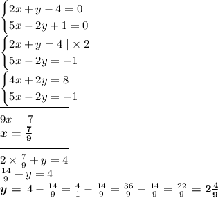 \begin{cases}2x + y - 4 = 0 \\ 5x - 2y + 1 = 0 \end{cases} \\ \begin{cases}2x + y = 4 \mid \times \: 2 \\ 5x - 2y = - 1 \end{cases} \\ \begin{cases}4x + 2y = 8 \\ 5x - 2y = - 1 \end{cases} \\ \overline{ \qquad \qquad \qquad} \\ 9x = 7 \\ \boldsymbol{x = \frac{7}{9}} \\ \overline{ \qquad \qquad \qquad} \\ 2 \times \frac{7}{9} + y = 4 \\ \frac{14}{9} + y = 4 \\ \boldsymbol{y =} \: 4 - \frac{14}{9} = \frac{4}{1} - \frac{14}{9} = \frac{36}{9} - \frac{14}{9} = \frac{22}{9} \boldsymbol{= 2 \frac{4}{9} }