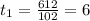 t_1 = \frac{612}{102} = 6