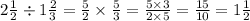 2 \frac{1}{2} \div 1 \frac{2}{3} = \frac{5}{2} \times \frac{5}{3} = \frac{5 \times 3}{2 \times 5} = \frac{15}{10} = 1 \frac{1}{2}