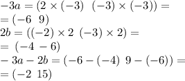 - 3a = (2 \times ( - 3) \: \: \: ( - 3) \times ( - 3)) = \\ = ( - 6 \: \: \: 9) \\ 2b = (( - 2) \times 2 \: \: ( - 3) \times 2) = \\ = \: ( - 4 \: - 6) \\ - 3a - 2b = ( - 6 - ( - 4) \: \: 9 - ( - 6)) = \\ = ( - 2 \: \: 15)