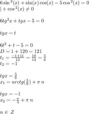 6 \sin {}^{2} (x) + \sin(x) \cos(x) - 5 \cos {}^{2} (x) = 0 \\ | \div \cos {}^{2} (x) \ne0 \\ \\ 6 {tg}^{2} x + tgx - 5 = 0 \\ \\ tgx = t \\ \\ 6t {}^{2} + t - 5 = 0\\ D = 1 + 120 = 121 \\ t_1 = \frac{ - 1 + 11}{12} = \frac{10}{12} = \frac{5}{6} \\ t_2 = - 1 \\ \\ tgx = \frac{5}{6} \\ x_1 = arctg( \frac{5}{6}) + \pi \: n \\ \\ tgx = - 1 \\ x_2 = - \frac{\pi}{4} + \pi \: n \\ \\ n\in \: Z