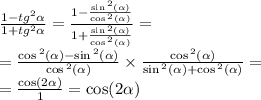 \frac{1 - {tg}^{2} \alpha }{1 + {tg}^{2} \alpha } = \frac{1 - \frac{ \sin {}^{2} ( \alpha ) }{ \cos {}^{2} ( \alpha ) } }{1 + \frac{ \sin {}^{2} ( \alpha ) }{ \cos {}^{2} ( \alpha ) } } = \\ = \frac{ \cos {}^{2} ( \alpha ) - \sin {}^{2} ( \alpha ) }{ \cos {}^{2} ( \alpha ) } \times \frac{ \cos {}^{2} ( \alpha ) }{ \sin {}^{2} ( \alpha ) + \cos {}^{2} ( \alpha ) } = \\ = \frac{ \cos(2 \alpha ) }{1} = \cos(2 \alpha )