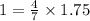 1 = \frac{4}{7} \times 1.75