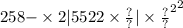 258 { { - \times 2 |5522 \times \frac{?}{?} | \times \frac{?}{?} }^{2} }^{2}