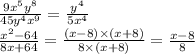 \frac{9 {x}^{5} {y}^{8} }{45 {y}^{4} {x}^{9} } = \frac{ {y}^{4} }{5 {x}^{4} } \\ \frac{ {x}^{2} - 64 }{8x + 64} = \frac{(x - 8) \times (x + 8)}{8 \times (x + 8)} = \frac{x - 8}{8}