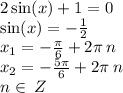 2 \sin(x) + 1 = 0 \\ \sin(x) = - \frac{1}{2} \\ x_1 = - \frac{\pi}{6} + 2 \pi \: n \\ x_2 = - \frac{5\pi}{6} + 2\pi \: n \\ n\in \: Z