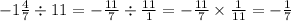 - 1 \frac{4}{7} \div 11 = - \frac{11}{7} \div \frac{11}{1} = - \frac{11}{7} \times \frac{1}{11} = - \frac{1}{7}