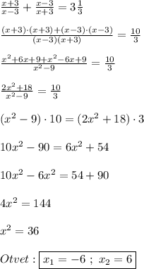 \frac{x+3}{x-3} +\frac{x-3}{x+3}=3\frac{1}{3} \\\\\frac{(x+3)\cdot(x+3)+(x-3)\cdot(x-3)}{(x-3)(x+3)}=\frac{10}{3} \\\\\frac{x^{2}+6x+9+x^{2}-6x+9}{x^{2}-9 } =\frac{10}{3}\\\\\frac{2x^{2}+18 }{x^{2}-9 }=\frac{10}{3}\\\\(x^{2}-9)\cdot10=(2x^{2} +18)\cdot3\\\\10x^{2} -90=6x^{2}+54\\\\10x^{2}-6x^{2}=54+90\\\\4x^{2}=144\\\\x^{2} =36\\\\Otvet:\boxed{x_{1}=-6 \ ; \ x_{2}=6}