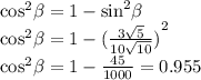 { \cos }^{2} \beta = 1 - { \sin }^{2} \beta \\ { \cos }^{2} \beta = 1 - {( \frac{3 \sqrt{5} }{10 \sqrt{10} } )}^{2} \\ { \cos }^{2} \beta = 1 - \frac{45}{1000} = 0.955