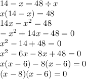 14 - x = 48 \div x \\ x(14 - x) = 48 \\ 14x - x {}^{2} = 48 \\ - x {}^{2} + 14x - 48 = 0 \\ x {}^{2} - 14 + 48 = 0 \\ x {}^{2} - 6x - 8x + 48 = 0 \\ x(x - 6) - 8(x - 6) = 0 \\ (x - 8)(x - 6) = 0