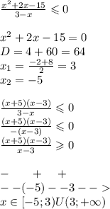 \frac{ {x}^{2} + 2x - 15 }{3 - x} \leqslant 0 \\ \\ {x}^{2} + 2x - 15 = 0 \\ D = 4 + 60 = 64 \\ x_1 = \frac{ - 2 + 8}{2} = 3 \\ x_2 = - 5 \\ \\ \frac{(x + 5)(x - 3)}{3 - x} \leqslant 0 \\ \frac{(x + 5)(x - 3)}{ - (x - 3)} \leqslant 0 \\ \frac{(x + 5)(x - 3)}{x - 3} \geqslant 0 \\ \\ - \: \: \: \: \: \: \: \: + \: \: \: \: \: + \\ - - ( - 5)- - 3 - - \\ x\in[- 5;3)U(3 ;+ \infty )