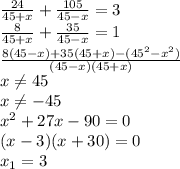 \frac {24}{45+x} + \frac {105}{45-x} = 3 \\ \frac {8}{45+x} + \frac {35}{45-x} = 1 \\ \frac {8 (45-x)+35 (45+x) - (45^2-x^2)}{(45-x)(45+x)} \\ x \neq 45 \\ x \neq -45 \\ x^2 + 27x - 90=0 \\ (x-3)(x+30) = 0 \\ x_1 = 3