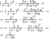 ( \frac{5}{x - y} )^{2}: \frac{5x - 10y}{ {x}^{2} - 2xy + {y}^{2} } = \\ = ( \frac{5}{x - y} )^{2} \cdot\frac{ {x}^{2} - 2xy + {y}^{2} } {5x - 10y} = \\ = \frac{5^{2} }{(x - y)^{2} } \cdot\frac{(x - y)^{2} } {5(x - 2y)} = \\ = = \frac{{\cancel{ \: 5 \: }} \cdot5 }{ \cancel{(x - y)^{2} \: } } \cdot\frac{\cancel{(x - y)^{2} \: } } {\cancel{ \: 5 \: }(x - 2y)} = \\ = \frac{5}{x - 2y}