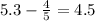 5.3 - \frac{4}{5} =4.5