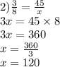 2) \frac{3}{8} = \frac{45}{x} \\ 3x = 45 \times 8 \\ 3x = 360 \\ x = \frac{360}{3} \\ x = 120