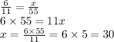 \frac{6}{11} = \frac{x}{55} \\ 6 \times 55 = 11x \\ x = \frac{6 \times 55}{11} = 6 \times 5 = 30