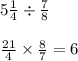 5 \frac{1}{4} \div \frac{7}{8} \\ \\ \frac{21}{4} \times \frac{8}{7} = 6