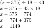 (x - 375) \div 18 = 43 \\ x - 375 = 43 \times 18 \\ x - 375 = 774 \\ x = 774 + 375 \\ x = 1149