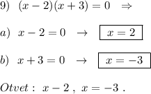 9)\ \ (x-2)(x+3)=0\ \ \Rightarrow \\\\a)\ \ x-2=0\ \ \to \ \ \boxed{\ x=2\ }\\\\b)\ \ x+3=0\ \ \to \ \ \boxed{\ x=-3\ }\\\\Otvet:\ x-2\ ,\ x=-3\ .