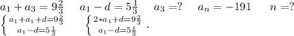 a_1+a_3=9\frac{2}{3}\ \ \ \ a_1-d=5\frac{1}{3} \ \ \ \ a_3=?\ \ \ \ a_n=-191\ \ \ \ \ n=?\\\left \{ {a_1+a_1+d=9\frac{2}{3} } \atop {a_1-d=5\frac{1}{3} }} \right. \ \ \ \ \left \{ {{2*a_1+d=9\frac{2}{3} } \atop {a_1-d=5\frac{1}{3} }} \right..\\