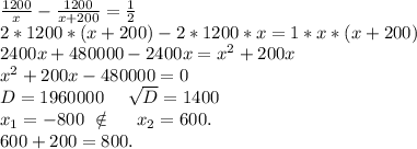 \frac{1200}{x} -\frac{1200}{x+200}=\frac{1}{2} \\2*1200*(x+200)-2*1200*x =1*x*(x+200)\\2400x+480000-2400x=x^2+200x\\x^2+200x-480000=0\\D=1960000\ \ \ \ \sqrt{D}=1400\\x_1=-800\ \notin\ \ \ \ x_2=600. \\600+200=800.