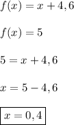 f(x)=x+4,6\\\\f(x)=5\\\\5=x+4,6\\\\x=5-4,6\\\\\boxed{x=0,4}