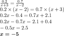 \frac{0.2}{x + 3} = \frac{0.7}{x - 2} \\ 0.2 \times (x - 2) = 0.7 \times (x + 3) \\ 0.2x - 0.4 = 0.7x + 2.1 \\ 0.2x - 0.7x = 2.1 + 0.4 \\ - 0.5x =2.5 \\ \boldsymbol{x = - 5}