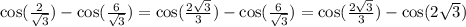 \cos( \frac{2}{ \sqrt{3} } ) - \cos( \frac{6}{ \sqrt{3} } ) = \cos( \frac{2 \sqrt{3} }{3} ) - \cos( \frac{6}{ \sqrt{3} } ) = \cos( \frac{2 \sqrt{3} }{3} ) - \cos(2 \sqrt{3} )