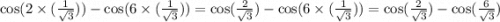 \cos(2 \times ( \frac{1}{ \sqrt{3} } )) - \cos(6 \times ( \frac{1}{ \sqrt{3} } )) = \cos( \frac{2}{ \sqrt{3} } ) - \cos(6 \times ( \frac{1}{ \sqrt{3} } )) = \cos( \frac{2}{ \sqrt{3} } ) - \cos( \frac{6}{ \sqrt{3} } )